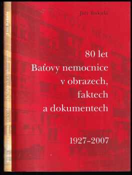 Jiří Bakala: 80 let Baťovy nemocnice v obrazech, faktech a dokumentech : 1927-2007