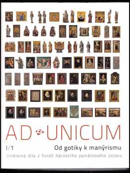 Ad unicum : umělecká díla z fondů Národního památkového ústavu I/1, Od gotiky k manýrismu : umělecká díla z fondů Národního památkového ústavu - I/1
