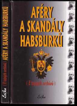 Aféry a skandály Habsburků : (z tajných archivů) publikovaných v roce 1930 : kokoty - vladaři - šlechta