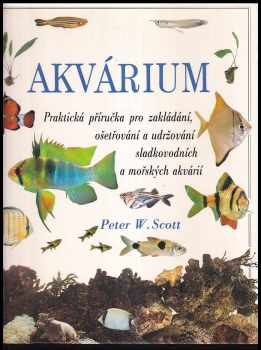 Peter W Scott: Akvárium : paktická příručka pro zakládání, ošetřování a udržování sladkovodních a mořských akvárií