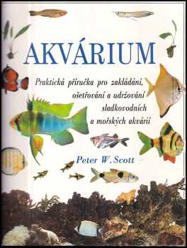 Peter W Scott: Akvárium : paktická příručka pro zakládání, ošetřování a udržování sladkovodních a mořských akvárií