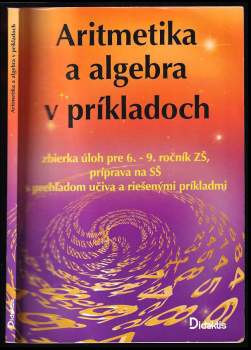 Aritmetika a algebra v príkladoch : zbierka úloh pre 6.-9. ročník ZŠ, príprava na SŠ s prehľadom učiva a riešených príkladov