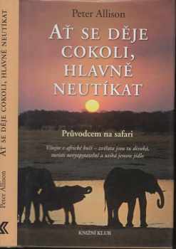 Ať se děje cokoli, hlavně neutíkat : průvodcem na safari - Peter Allison (2011, Knižní klub) - ID: 1496042