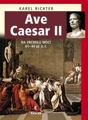Ave Caesar II : 2. díl - na vrcholu moci (61-44 př. n. l.) : životní drama geniálního vojevůdce a státníka - Karel Richter (2014, Epocha) - ID: 1801498