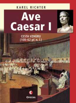 Ave Caesar : cesta vzhůru (100-62 př. n. l.) : životní drama geniálního vojevůdce a státníka - Karel Richter (2014, Epocha) - ID: 1805696