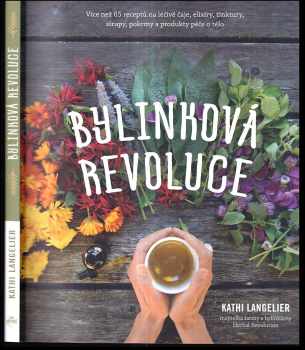 Bylinková revoluce : více než 65 receptů na léčivé čaje, elixíry, tinktury, sirupy, pokrmy a produkty péče o tělo