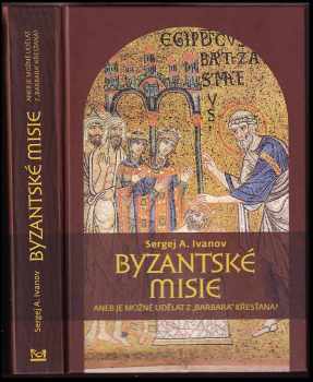 Sergej Arkad'jevič Ivanov: Byzantské misie, aneb, Je možné udělat z &quot;barbara&quot; křesťana?