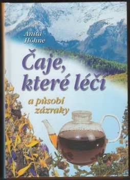 Anita Höhne: Čaje, které léčí a působí zázraky : neznámé recepty slavného tyrolského lékaře MUDr. Leonharda Hochenegga