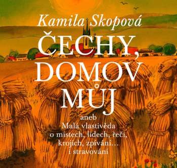 Čechy, domov můj, aneb, Malá vlastivěda o místech, lidech, řeči, krojích, zpívání... i stravování