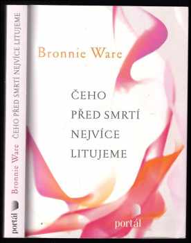 Čeho před smrtí nejvíce litujeme : [jak nám život změní naši drazí, když umírají] - Bronnie Ware (2012, Portál) - ID: 811188
