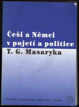 Tomáš Garrigue Masaryk: Češi a Němci v pojetí a politice T.G. Masaryka - sborník příspěvků z mezinárodní konference pořádané Masarykovým ústavem AV ČR dne 6. prosince 2002 v Praze