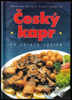 Český kapr ve zdravé výživě : 150+1 recept na úpravu především kapra s povídáním o rybách a rybářství