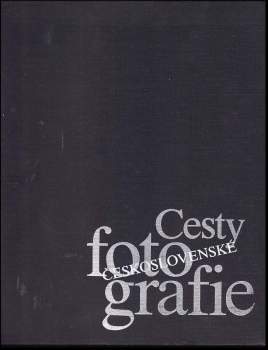 Cesty československé fotografie : vyprávění o historii československé fotografie prostřednictvím životních a tvůrčích osudů vybraných osobností a mezn