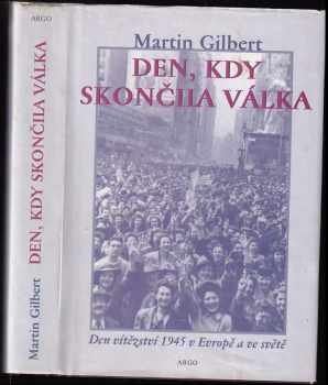 Den, kdy skončila válka : den vítězství 1945 v Evropě a ve světě - Martin Gilbert (1999, Argo) - ID: 659294