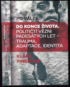 Klára Pinerová: Do konce života : Političtí vězni padesátých let - trauma, adaptace, identita