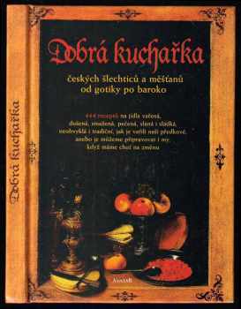 Dobrá kuchařka českých šlechticů a měšťanů od gotiky po baroko : 444 receptů na jídla vařená, dušená, smažená, pečená, slaná i sladká, neobvyklá i tra