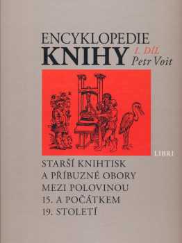 Encyklopedie knihy : I. díl - starší knihtisk a příbuzné obory mezi polovinou 15. a počátkem 19. století : papír, písmo a písmolijectví, knihtisk a jiné grafické techniky, tiskaři, nakladatelé, knihkupci, ilustrátoři a kartografové, literární typologie, textové a výtvarné prvky knihy, knižní vazba, knižní obchod - Petr Voit (2008, Libri ve spolupráci s Královskou kanonií premonstrátů na Strahově) - ID: 1248589