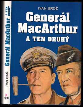 Ivan Broz: Generál MacArthur a ten druhý : souběžné životopisy dvou nejpopulárnějších a nejkonfliktnějších amerických válečných manažerů