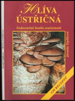 Jarmila Teplíková: Hlíva ústřičná : nedoceněná houba současnosti : 120 receptů