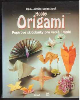 Zülal Aytüre-Scheele: Hobby Origami : papírové skládanky pro malé i velké