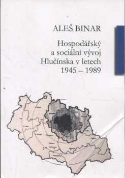 Aleš Binar: Hospodářský a sociální vývoj Hlučínska v letech 1945-1989