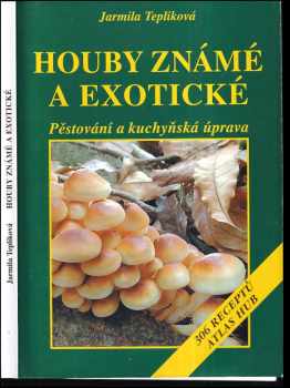 Jarmila Teplíková: Houby známé a exotické : pěstování a kuchyňská úprava : 306 receptů