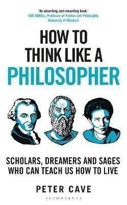 Peter Cave: How to Think Like a Philosopher: Scholars, Dreamers and Sages Who Can Teach Us How to Live