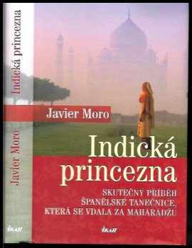 Indická princezna : skutečný příběh španělské tanečnice, která se vdala za mahárádžu - Javier Moro (2009, Ikar) - ID: 783188