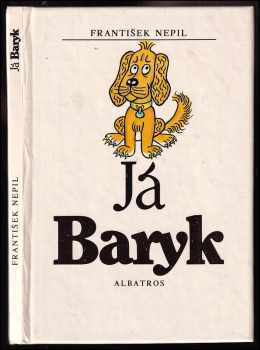 Já Baryk : malý přírodopis pro malé pejsky, sepsaný srozumitelně, názorně, věrně a tak, jak to namouduši je od švestek do žní : haf haf - František Nepil (1988, Albatros) - ID: 670377