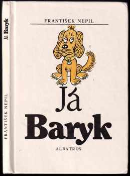 Já Baryk : malý přírodopis pro malé pejsky, sepsaný srozumitelně, názorně, věrně a tak, jak to namouduši je od švestek do žní : haf haf - František Nepil (1988, Albatros) - ID: 699918