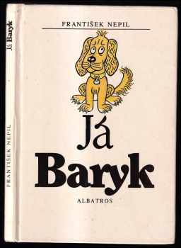 Já Baryk : malý přírodopis pro malé pejsky, sepsaný srozumitelně, názorně, věrně a tak, jak to namouduši je od švestek do žní : haf haf - František Nepil (1988, Albatros) - ID: 712091