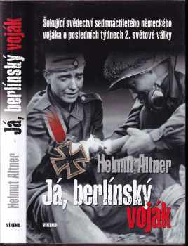 Helmut Altner: Já, berlínský voják : šokující svědectví sedmnáctiletého německého vojáka o posledních týdnech 2. světové války