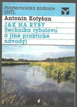 Antonín Kotyšan: Jak na ryby : Technika rybolovu a jiné praktické návody