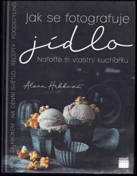 Alena Hrbková: Jak se fotografuje jídlo : nafoťte si vlastní kuchařku : krok za krokem : na denní světlo, foodstyling, recepty