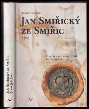 Jan Smiřický ze Smiřic : 1453 : vzestup a pád zakladatele slavného rodu - Jakub Jiří Jukl (2012, Veduta) - ID: 550283