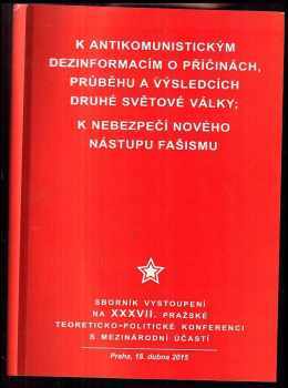 K antikomunistickým dezinformacím o příčinách, průběhu a výsledcích druhé světové války / K nebezpečí nového fašismu Sborník vystoupení na XXXVII. pražské teoreticko-politické konferenci s mezinárodní účastí