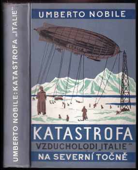 Umberto Nobile: "Katastrofa vzducholodi ""Italie"" na Severní točně : pravda o italské polární výpravě 1928"