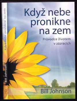 Bill Johnson: Když nebe pronikne na zem : průvodce životem v zázracích