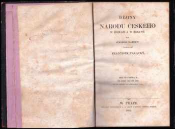 František Palacký: František Palacký: Dějiny národu českého w Čechách a w Morawě: I, III, IV, V (chybí díl II. )- Od prwowěkosti až do roku 1125; Od roku 1125 do 1253; Od roku 1403 do 1424, čili, Od počátku nepokojůw husitských až po smrt Žižkowu; Wěk Jiřího z Poděbrad od roku 1457 do 1471, čili do smrti krále Jiřího; Wěk jagellonský- kralowání Wladislawa II. : od r. 1471 do 1500