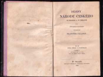 František Palacký: František Palacký: Dějiny národu českého w Čechách a w Morawě: I, III, IV, V (chybí díl II. )- Od prwowěkosti až do roku 1125; Od roku 1125 do 1253; Od roku 1403 do 1424, čili, Od počátku nepokojůw husitských až po smrt Žižkowu; Wěk Jiřího z Poděbrad od roku 1457 do 1471, čili do smrti krále Jiřího; Wěk jagellonský- kralowání Wladislawa II. : od r. 1471 do 1500