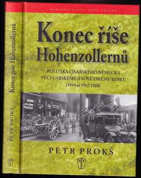 Petr Prokš: Konec říše Hohenzollernů : politika císařského Německa vůči carskému a sovětskému Rusku (1914 až 1917/1918)