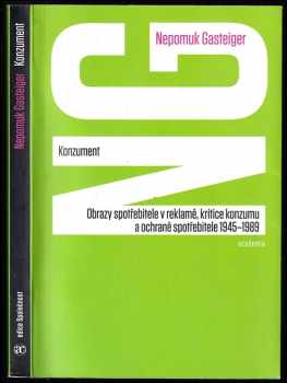 Nepomuk Gasteiger: Konzument : obrazy spotřebitele v reklamě, kritice konzumu a ochraně spotřebitele 1945-1989
