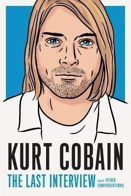 Kurt Donald Cobain: Kurt Cobain: The Last Interview: And Other Conversations