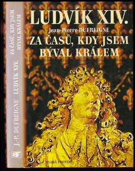 Ludvík XIV : Za časů, kdy jsem býval králem : 1671-1715 - Jean-Pierre Dufreigne (2006, Mladá fronta)