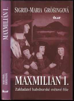 Maxmilián I : zakladatel habsburské světové říše