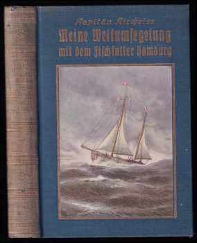 Meine Weltumsegelung mit dem Fischkutter Hamburg - Von Kapitän Carl Kircheiss - Mit zahlr. Abb. in Kupfertiefdruck nach Originalaufnahmen des Verfassers