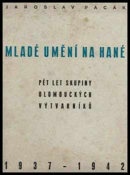 Jaroslav Pacák: Mladé umění na Hané : pět let skupiny olomouckých výtvarníků : 1937-1942 : Almanach