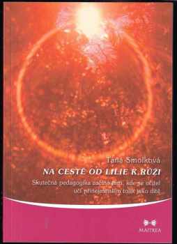 Táňa Smolková: Na cestě od lilie k růži, aneb, Skutečná pedagogika začíná tam, kde se učitel učí přinejmenším tolik jako dítě