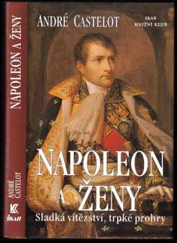 Napoleon a ženy : sladká vítězství, trpké prohry - André Castelot (2000, Ikar) - ID: 768890