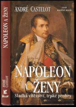 Napoleon a ženy - sladká vítězství, trpké prohry - André Castelot (2000, Ikar) - ID: 354237